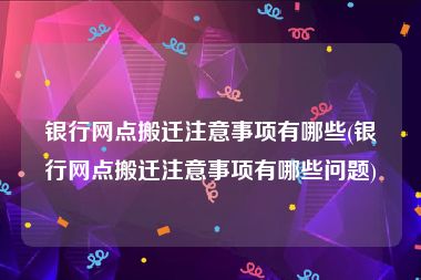 银行网点搬迁注意事项有哪些(银行网点搬迁注意事项有哪些问题)