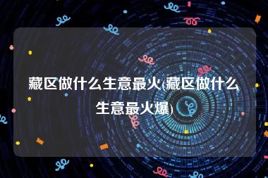 藏区做什么生意最火(藏区做什么生意最火爆)