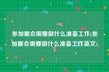 参加展会需要做什么准备工作(参加展会需要做什么准备工作英文)