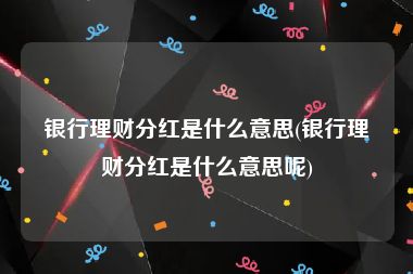 银行理财分红是什么意思(银行理财分红是什么意思呢)