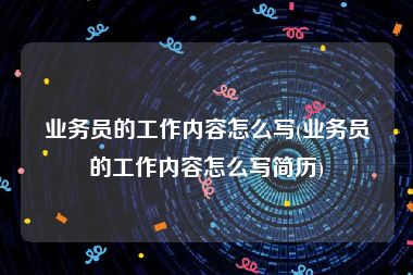 业务员的工作内容怎么写(业务员的工作内容怎么写简历)