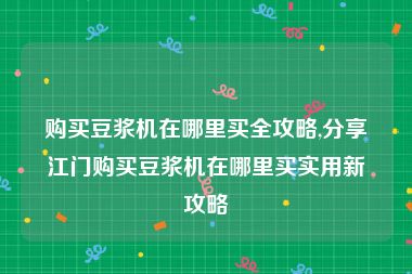 购买豆浆机在哪里买全攻略,分享江门购买豆浆机在哪里买实用新攻略