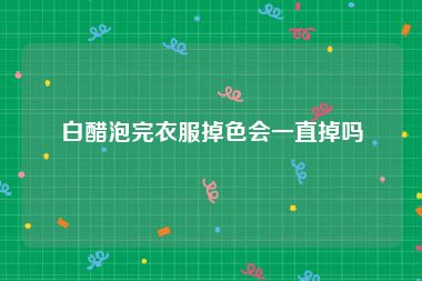 白醋泡完衣服掉色会一直掉吗