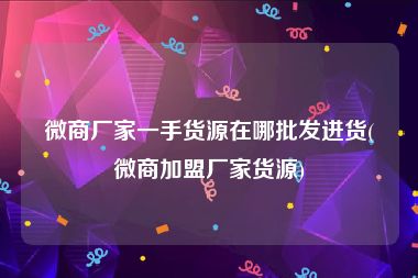 微商厂家一手货源在哪批发进货(微商加盟厂家货源)