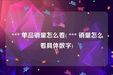  *** 单品销量怎么看( *** 销量怎么看具体数字)