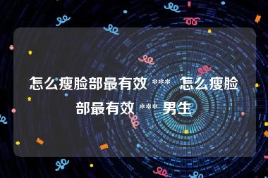 怎么瘦脸部最有效 ***  怎么瘦脸部最有效 *** 男生
