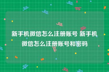 新手机微信怎么注册账号 新手机微信怎么注册账号和密码