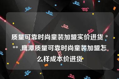 质量可靠时尚童装加盟实价进货 *** ,鹰潭质量可靠时尚童装加盟怎么样成本价进货