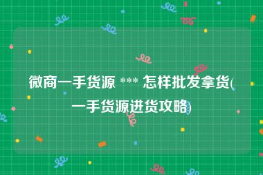 微商一手货源 *** 怎样批发拿货(一手货源进货攻略)