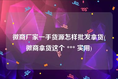 微商厂家一手货源怎样批发拿货(微商拿货这个 *** 实用)