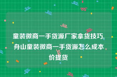 童装微商一手货源厂家拿货技巧,舟山童装微商一手货源怎么成本价提货