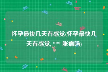 怀孕最快几天有感觉(怀孕最快几天有感觉, *** 胀痛吗)