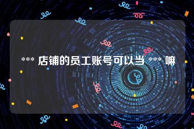  *** 店铺的员工账号可以当 *** 嘛