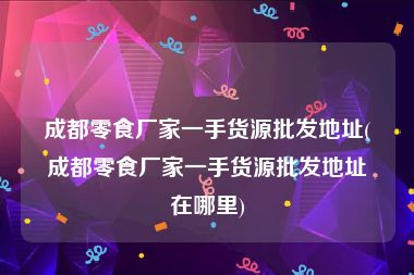成都零食厂家一手货源批发地址(成都零食厂家一手货源批发地址在哪里)