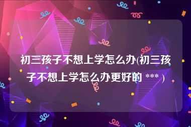初三孩子不想上学怎么办(初三孩子不想上学怎么办更好的 *** )