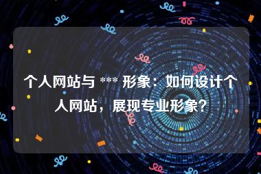 个人网站与 *** 形象:如何设计个人网站,展现专业形象?