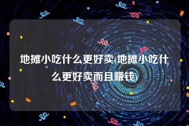地摊小吃什么更好卖(地摊小吃什么更好卖而且赚钱)