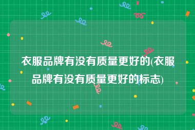 衣服品牌有没有质量更好的(衣服品牌有没有质量更好的标志)