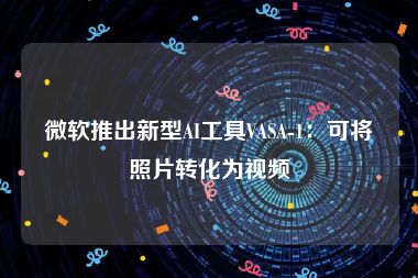 微软推出新型AI工具VASA-1：可将照片转化为视频