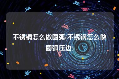 不锈钢怎么做圆弧(不锈钢怎么做圆弧压边)