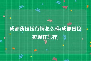 成都货拉拉行情怎么样(成都货拉拉现在怎样)