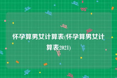 怀孕算男女计算表(怀孕算男女计算表2021)