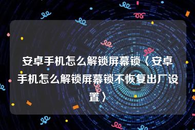 安卓手机怎么解锁屏幕锁〈安卓手机怎么解锁屏幕锁不恢复出厂设置〉