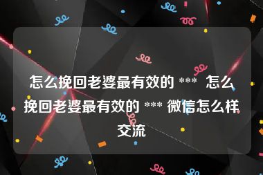怎么挽回老婆最有效的 ***  怎么挽回老婆最有效的 *** 微信怎么样交流