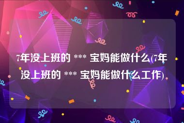 7年没上班的 *** 宝妈能做什么(7年没上班的 *** 宝妈能做什么工作)