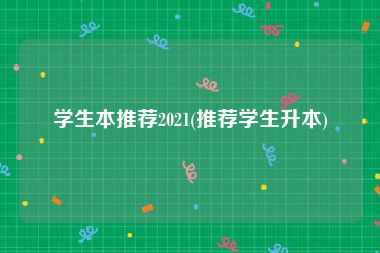 学生本推荐2021(推荐学生升本)