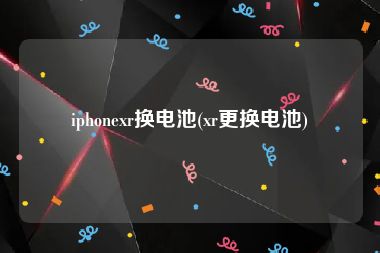 iphonexr换电池(xr更换电池)