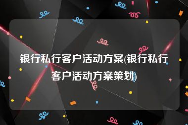 银行私行客户活动方案(银行私行客户活动方案策划)