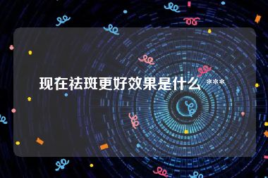 现在祛斑更好效果是什么 *** 