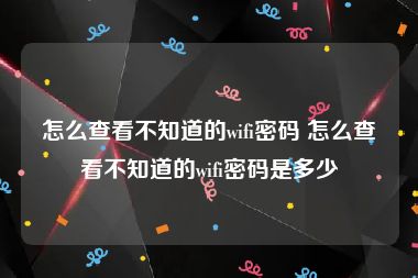 怎么查看不知道的wifi密码 怎么查看不知道的wifi密码是多少