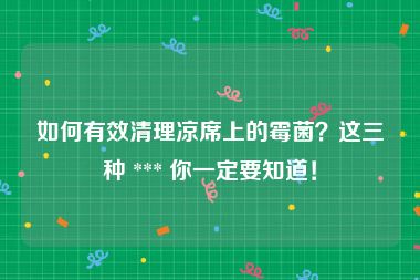 如何有效清理凉席上的霉菌？这三种 *** 你一定要知道！