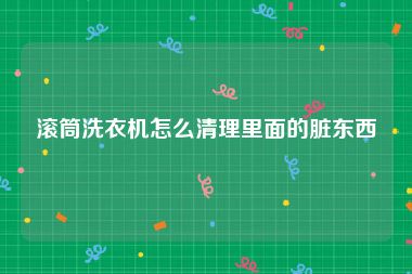 滚筒洗衣机怎么清理里面的脏东西