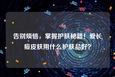 告别烦恼，掌握护肤秘籍！爱长痘皮肤用什么护肤品好？