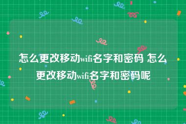 怎么更改移动wifi名字和密码 怎么更改移动wifi名字和密码呢