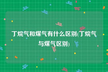 丁烷气和煤气有什么区别(丁烷气与煤气区别)