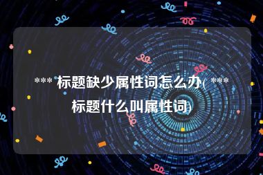  *** 标题缺少属性词怎么办( *** 标题什么叫属性词)