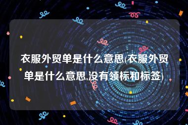 衣服外贸单是什么意思(衣服外贸单是什么意思,没有领标和标签)