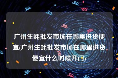 广州生蚝批发市场在哪里进货便宜(广州生蚝批发市场在哪里进货便宜什么时候开门)