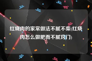 红烧肉的家常做法不腻不柴(红烧肉怎么做肥而不腻窍门)