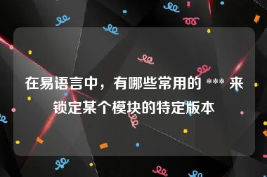 在易语言中，有哪些常用的 *** 来锁定某个模块的特定版本