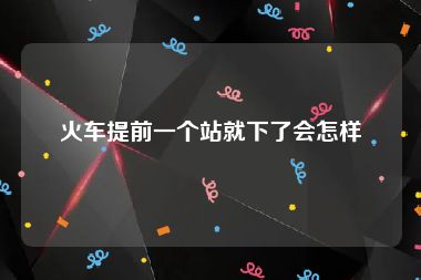 火车提前一个站就下了会怎样