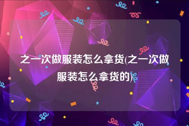 之一次做服装怎么拿货(之一次做服装怎么拿货的)