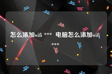 怎么添加wifi ***  电脑怎么添加wifi *** 
