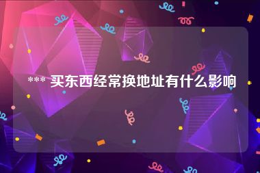  *** 买东西经常换地址有什么影响