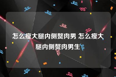 怎么瘦大腿内侧赘肉男 怎么瘦大腿内侧赘肉男生