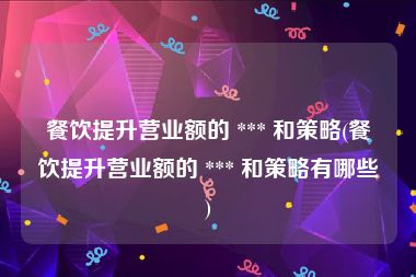 餐饮提升营业额的 *** 和策略(餐饮提升营业额的 *** 和策略有哪些)